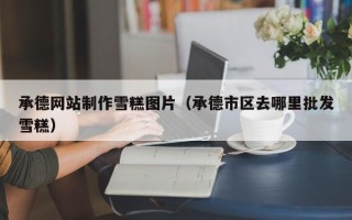 襄垣承德网站制作雪糕图片（承德市区去哪里批发雪糕）