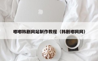 襄垣嘟嘟韩剧网站制作教程（韩剧嘟网网）