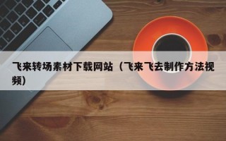 襄垣飞来转场素材下载网站（飞来飞去制作方法视频）