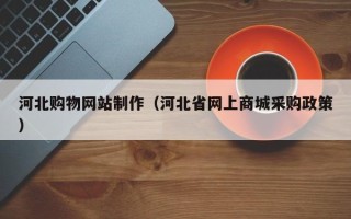 襄垣河北购物网站制作（河北省网上商城采购政策）