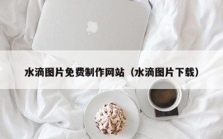 襄垣水滴图片免费制作网站（水滴图片下载）