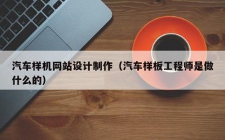 襄垣汽车样机网站设计制作（汽车样板工程师是做什么的）