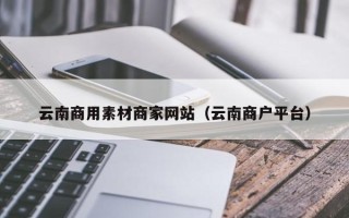 襄垣云南商用素材商家网站（云南商户平台）