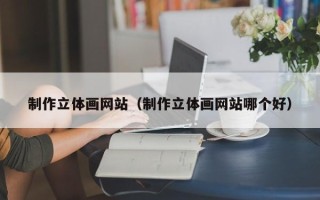 襄垣制作立体画网站（制作立体画网站哪个好）